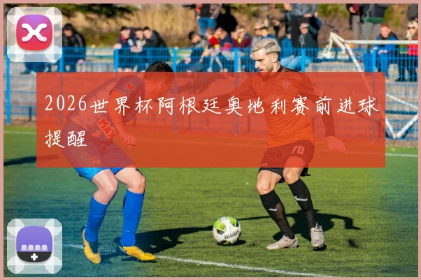 2026世界杯阿根廷奥地利赛前进球提醒