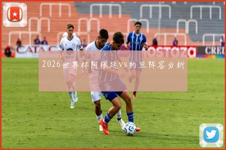 2026世界杯阿根廷vs约旦阵容分析