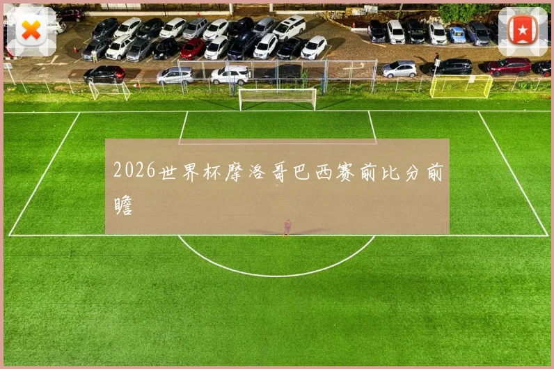 2026世界杯摩洛哥巴西赛前比分前瞻