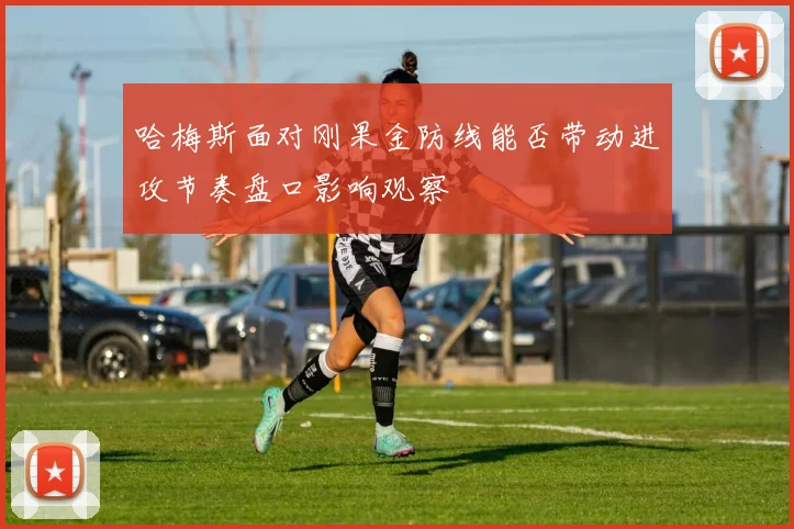 哈梅斯面对刚果金防线能否带动进攻节奏盘口影响观察
