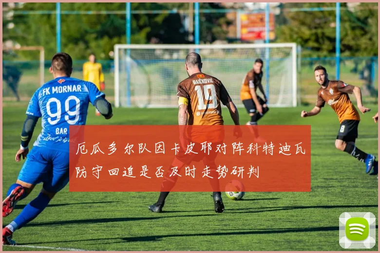 厄瓜多尔队因卡皮耶对阵科特迪瓦防守回追是否及时走势研判